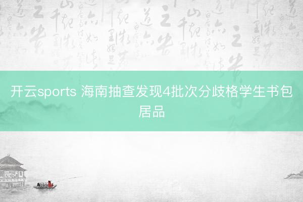 开云sports 海南抽查发现4批次分歧格学生书包居品
