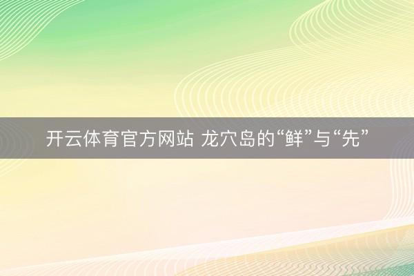 开云体育官方网站 龙穴岛的“鲜”与“先”