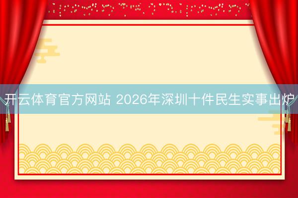 开云体育官方网站 2026年深圳十件民生实事出炉