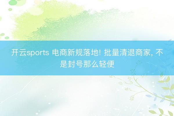 开云sports 电商新规落地! 批量清退商家， 不是封号那么轻便