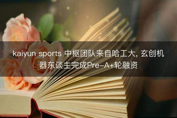 kaiyun sports 中枢团队来自哈工大， 玄创机器东谈主完成Pre-A+轮融资
