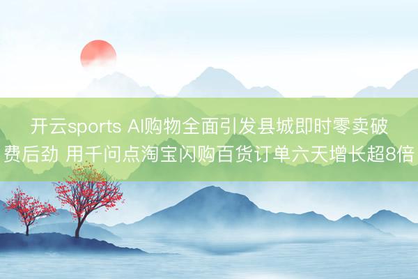 开云sports AI购物全面引发县城即时零卖破费后劲 用千问点淘宝闪购百货订单六天增长超8倍