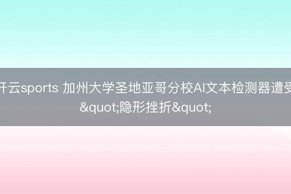开云sports 加州大学圣地亚哥分校AI文本检测器遭受"隐形挫折"