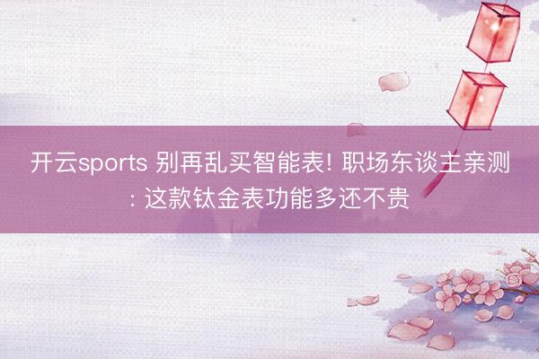 开云sports 别再乱买智能表! 职场东谈主亲测: 这款钛金表功能多还不贵