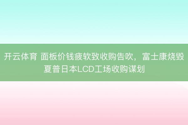 开云体育 面板价钱疲软致收购告吹,富士康烧毁夏普日本LCD工场收购谋划