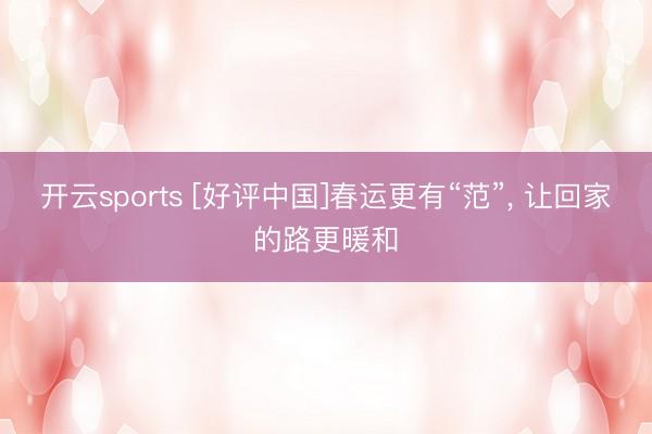 开云sports [好评中国]春运更有“范”， 让回家的路更暖和