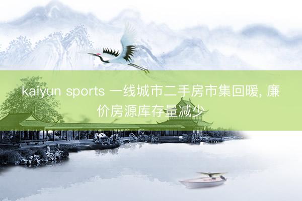 kaiyun sports 一线城市二手房市集回暖， 廉价房源库存量减少