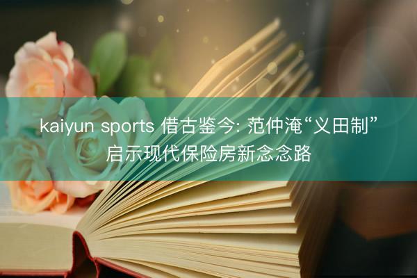 kaiyun sports 借古鉴今: 范仲淹“义田制”启示现代保险房新念念路