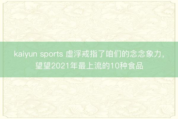 kaiyun sports 虚浮戒指了咱们的念念象力，望望2021年最上流的10种食品