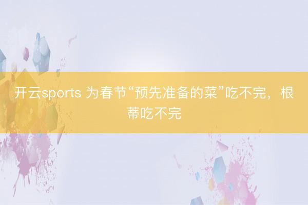 开云sports 为春节“预先准备的菜”吃不完，根蒂吃不完