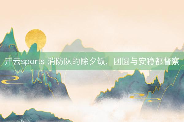 开云sports 消防队的除夕饭,团圆与安稳都督察