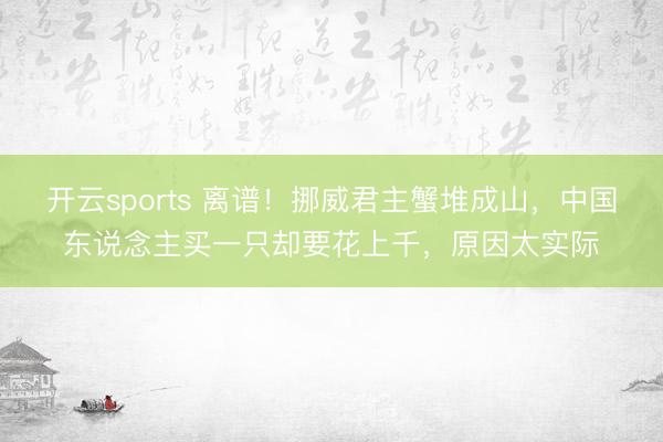 开云sports 离谱！挪威君主蟹堆成山，中国东说念主买一只却要花上千，原因太实际