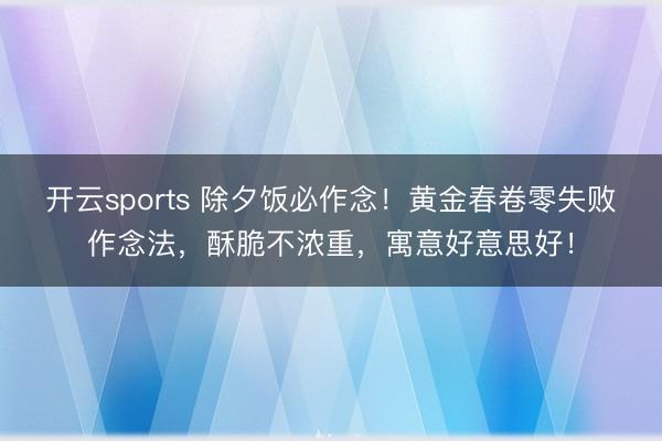 开云sports 除夕饭必作念!黄金春卷零失败作念法,酥脆不浓重,寓意好意思好!