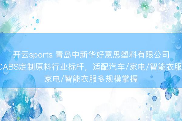 开云sports 青岛中新华好意思塑料有限公司:低气息PCABS定制原料行业标杆,适配汽车/家电/智能衣服多规模掌握