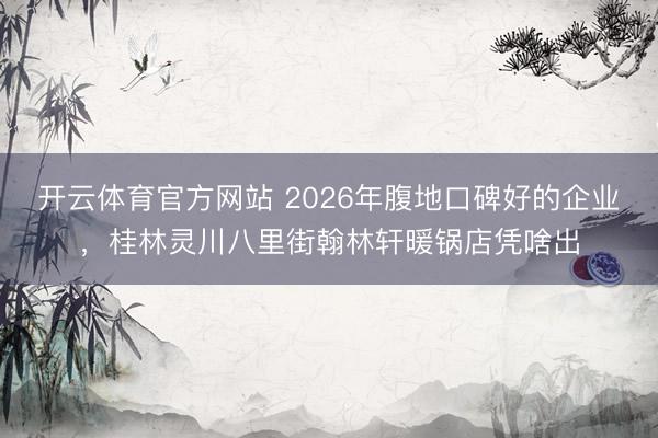 开云体育官方网站 2026年腹地口碑好的企业,桂林灵川八里街翰林轩暖锅店凭啥出