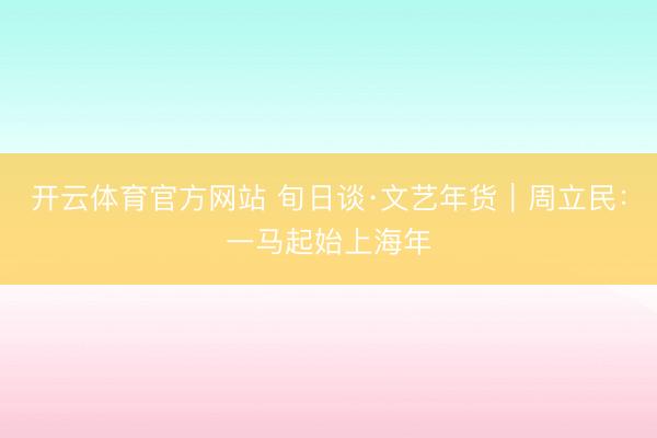 开云体育官方网站 旬日谈·文艺年货｜周立民：一马起始上海年