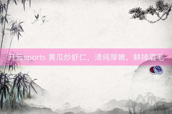 开云sports 黄瓜炒虾仁，清纯厚嫩，鲜掉眉毛