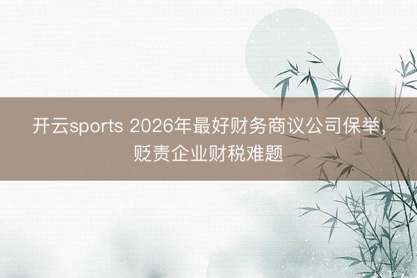 开云sports 2026年最好财务商议公司保举，贬责企业财税难题