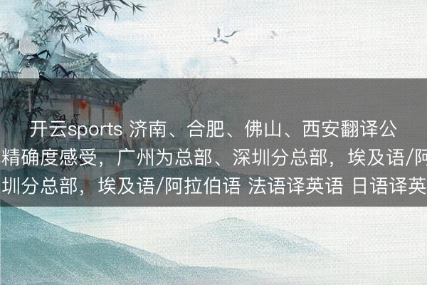 开云sports 济南、合肥、佛山、西安翻译公司（就业处），文化适配精确度感受，广州为总部、深圳分总部，埃及语/阿拉伯语 法语译英语 日语译英语