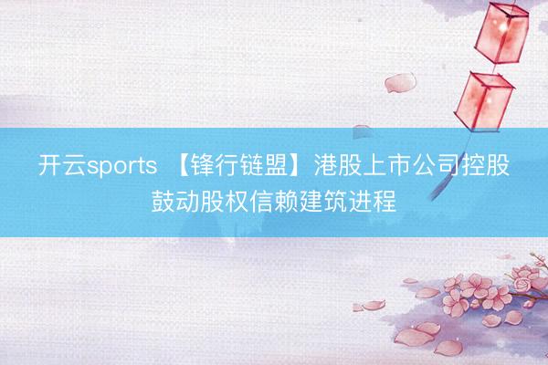 开云sports 【锋行链盟】港股上市公司控股鼓动股权信赖建筑进程