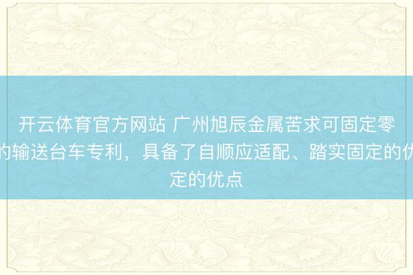 开云体育官方网站 广州旭辰金属苦求可固定零件的输送台车专利，具备了自顺应适配、踏实固定的优点