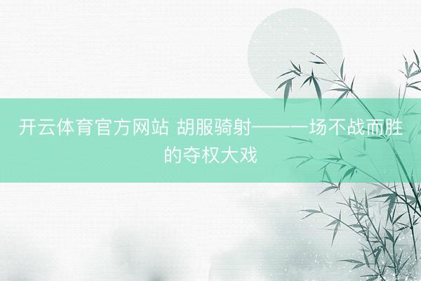 开云体育官方网站 胡服骑射——一场不战而胜的夺权大戏