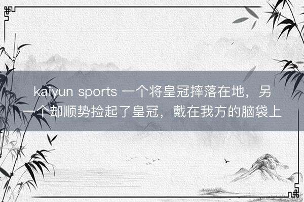 kaiyun sports 一个将皇冠摔落在地,另一个却顺势捡起了皇冠,戴在我方的脑袋上