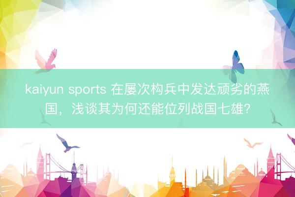 kaiyun sports 在屡次构兵中发达顽劣的燕国，浅谈其为何还能位列战国七雄？