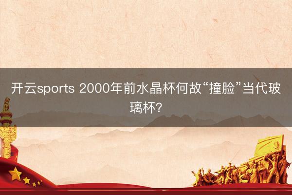 开云sports 2000年前水晶杯何故“撞脸”当代玻璃杯？