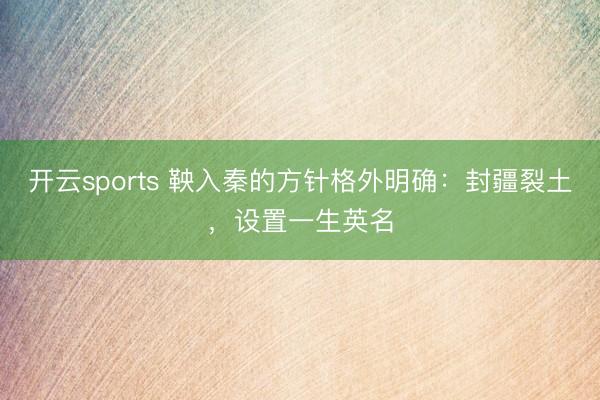 开云sports 鞅入秦的方针格外明确:封疆裂土,设置一生英名