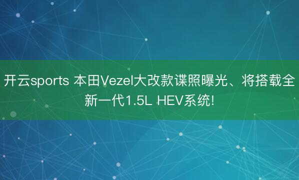 开云sports 本田Vezel大改款谍照曝光、将搭载全新一代1.5L HEV系统!