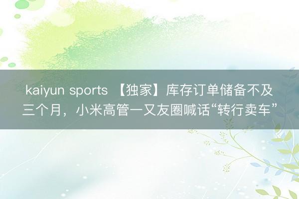 kaiyun sports 【独家】库存订单储备不及三个月,小米高管一又友圈喊话“转行卖车”