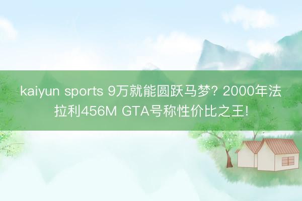 kaiyun sports 9万就能圆跃马梦? 2000年法拉利456M GTA号称性价比之王!