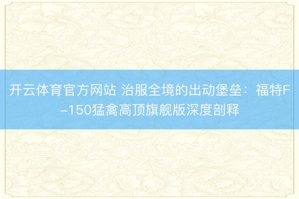 开云体育官方网站 治服全境的出动堡垒:福特F-150猛禽高顶旗舰版深度剖释