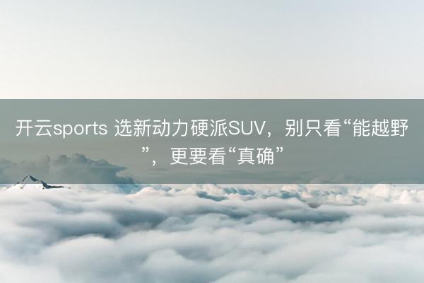 开云sports 选新动力硬派SUV,别只看“能越野”,更要看“真确”