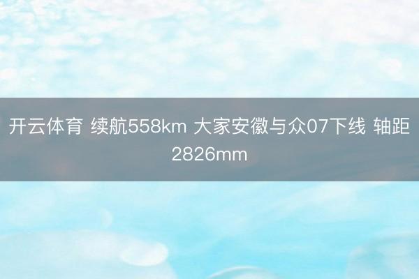 开云体育 续航558km 大家安徽与众07下线 轴距2826mm