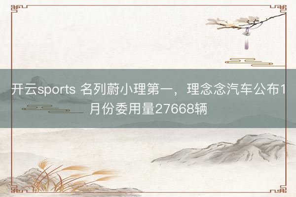 开云sports 名列蔚小理第一,理念念汽车公布1月份委用量27668辆