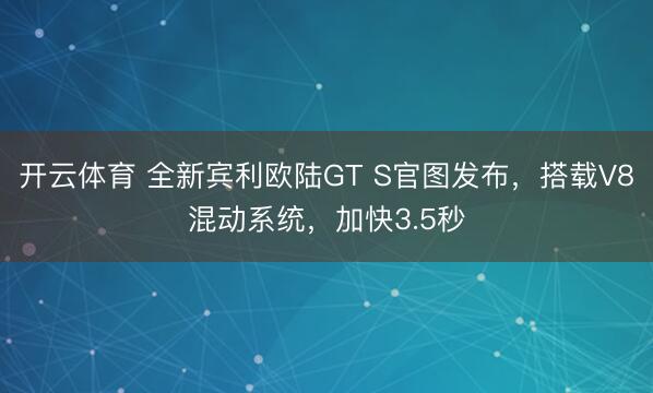 开云体育 全新宾利欧陆GT S官图发布，搭载V8混动系统，加快3.5秒