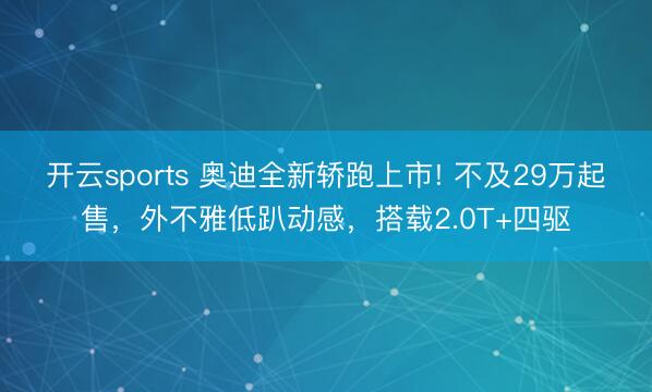 开云sports 奥迪全新轿跑上市! 不及29万起售,外不雅低趴动感,搭载2.0T+四驱