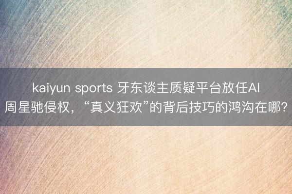 kaiyun sports 牙东谈主质疑平台放任AI周星驰侵权,“真义狂欢”的背后技巧的鸿沟在哪?