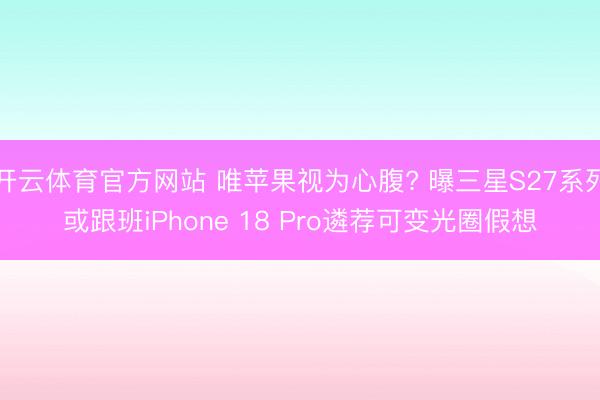 开云体育官方网站 唯苹果视为心腹? 曝三星S27系列或跟班iPhone 18 Pro遴荐可变光圈假想