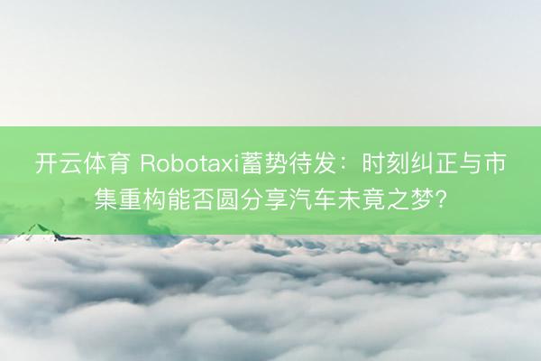 开云体育 Robotaxi蓄势待发：时刻纠正与市集重构能否圆分享汽车未竟之梦?