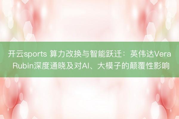 开云sports 算力改换与智能跃迁：英伟达Vera Rubin深度通晓及对AI、大模子的颠覆性影响