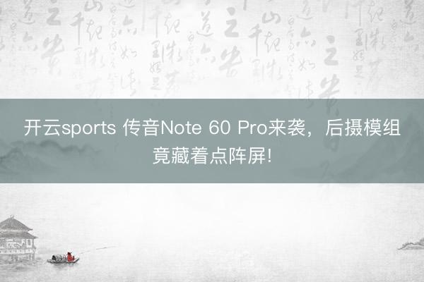 开云sports 传音Note 60 Pro来袭，后摄模组竟藏着点阵屏!