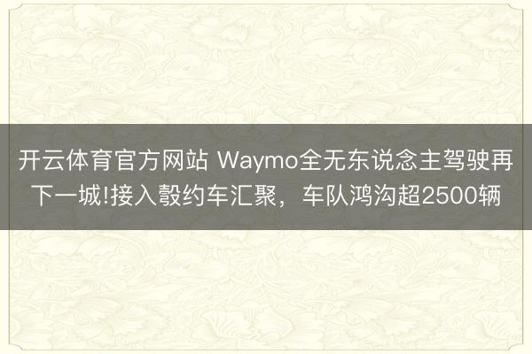 开云体育官方网站 Waymo全无东说念主驾驶再下一城!接入彀约车汇聚，车队鸿沟超2500辆