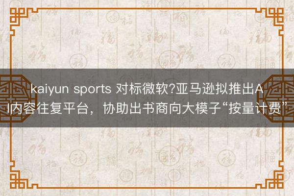 kaiyun sports 对标微软?亚马逊拟推出AI内容往复平台，协助出书商向大模子“按量计费”