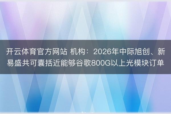 开云体育官方网站 机构：2026年中际旭创、新易盛共可囊括近能够谷歌800G以上光模块订单