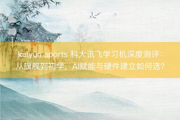 kaiyun sports 科大讯飞学习机深度测评：从旗舰到初学，AI赋能与硬件建立如何选？