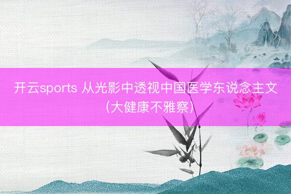 开云sports 从光影中透视中国医学东说念主文（大健康不雅察）