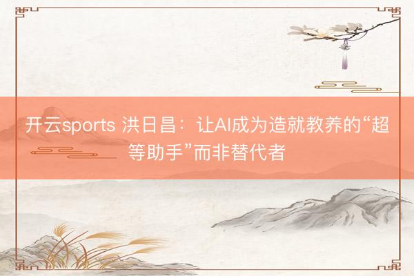 开云sports 洪日昌:让AI成为造就教养的“超等助手”而非替代者